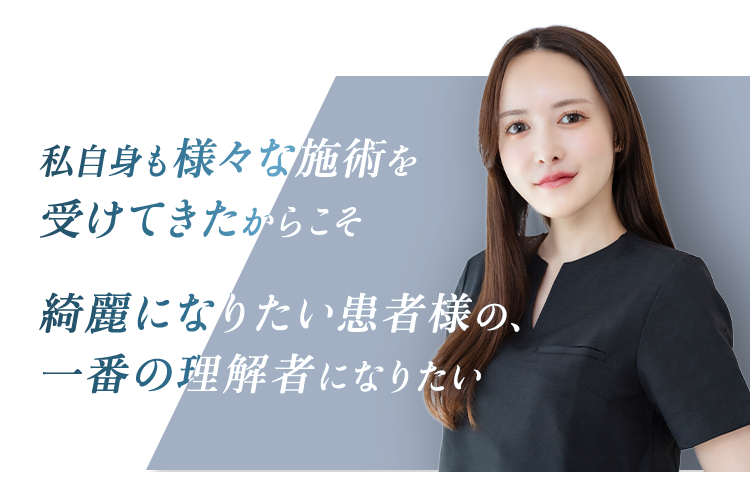 私自身も様々な施術を受けてきたからこそ 綺麗になりたい患者様の、一番の理解者になりたい