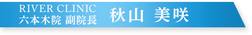 RIVER CLINIC 六本木院 副院長 秋山美咲