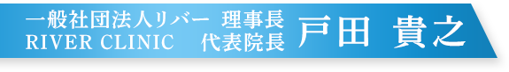 一般社団法人リバー 理事長 RIVER CLINIC 代表院長　戸田 貴之