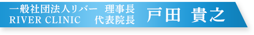 一般社団法人リバー 理事長 RIVER CLINIC 代表院長　戸田 貴之