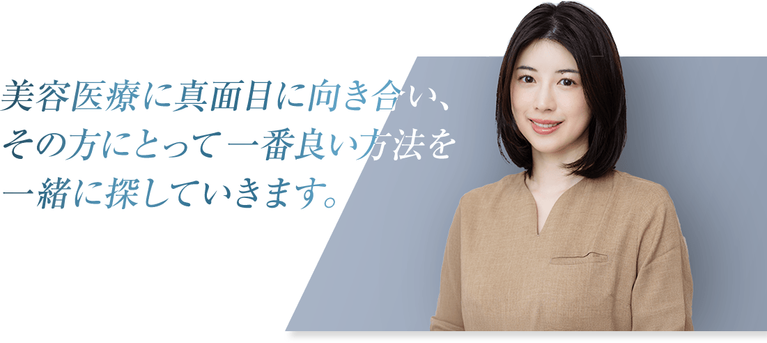 美容医療に真面目に向き合い、その方にとって一番良い方法を一緒に探していきます。