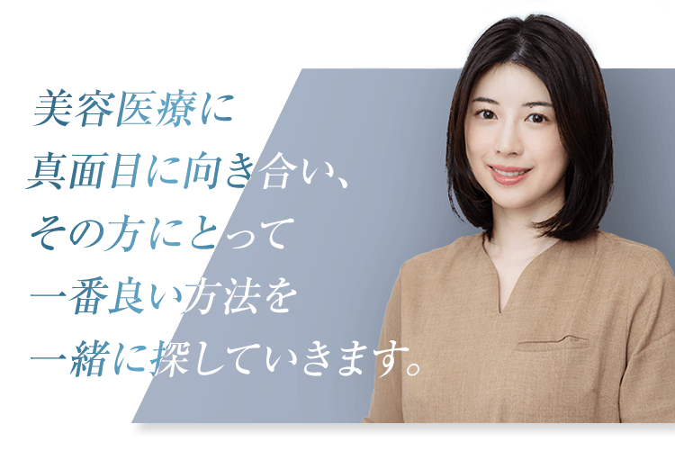 美容医療に真面目に向き合い、その方にとって一番良い方法を一緒に探していきます。